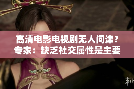 高清电影电视剧无人问津？专家：缺乏社交属性是主要原因