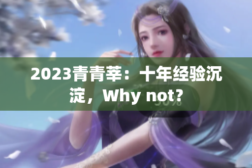 2023青青莘：十年经验沉淀，Why not？