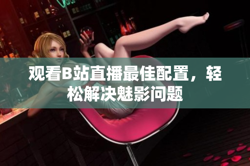 观看B站直播最佳配置，轻松解决魅影问题