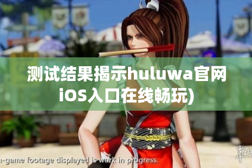 测试结果揭示huluwa官网iOS入口在线畅玩)