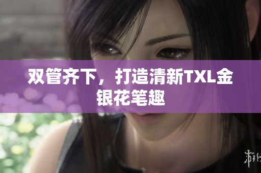 双管齐下，打造清新TXL金银花笔趣