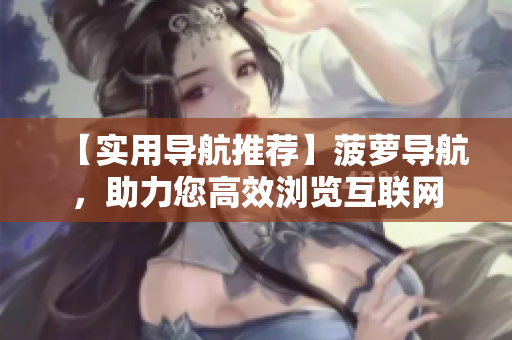 【实用导航推荐】菠萝导航，助力您高效浏览互联网