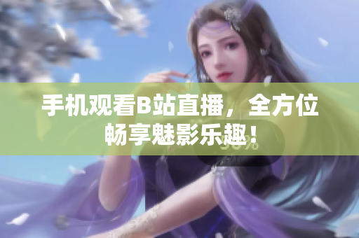 手机观看B站直播，全方位畅享魅影乐趣！