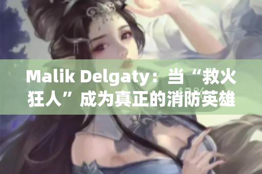 Malik Delgaty：当“救火狂人”成为真正的消防英雄