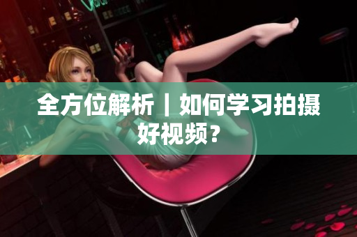 全方位解析｜如何学习拍摄好视频？