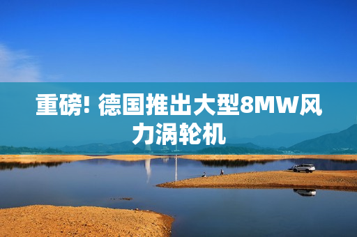 重磅! 德国推出大型8MW风力涡轮机