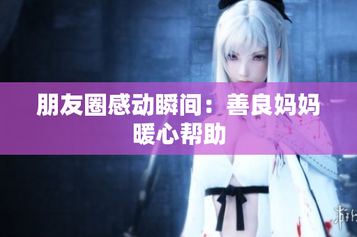 朋友圈感动瞬间：善良妈妈暖心帮助