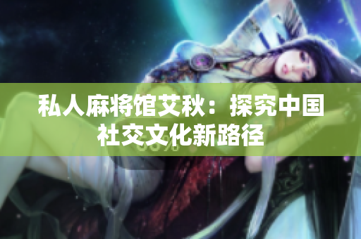 私人麻将馆艾秋：探究中国社交文化新路径