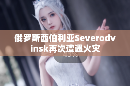 俄罗斯西伯利亚Severodvinsk再次遭遇火灾