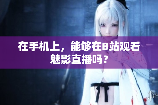 在手机上，能够在B站观看魅影直播吗？
