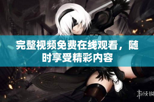 完整视频免费在线观看，随时享受精彩内容