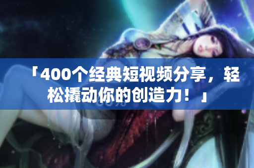 「400个经典短视频分享，轻松撬动你的创造力！」