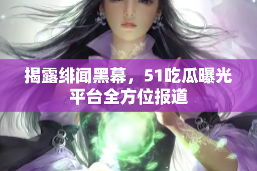 揭露绯闻黑幕，51吃瓜曝光平台全方位报道