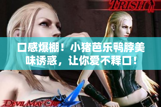 口感爆棚！小猪芭乐鸭脖美味诱惑，让你爱不释口！