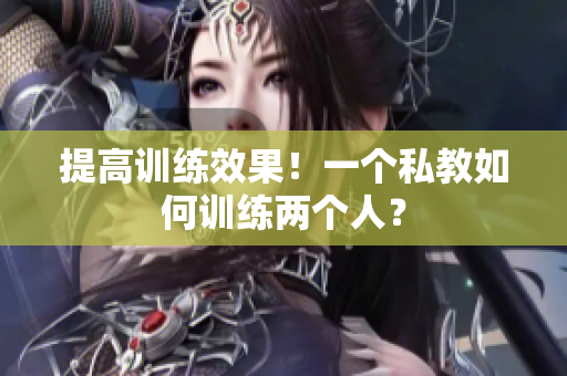 提高训练效果！一个私教如何训练两个人？