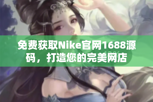 免费获取Nike官网1688源码，打造您的完美网店