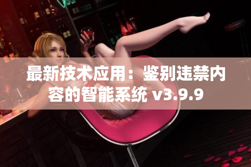 最新技术应用：鉴别违禁内容的智能系统 v3.9.9