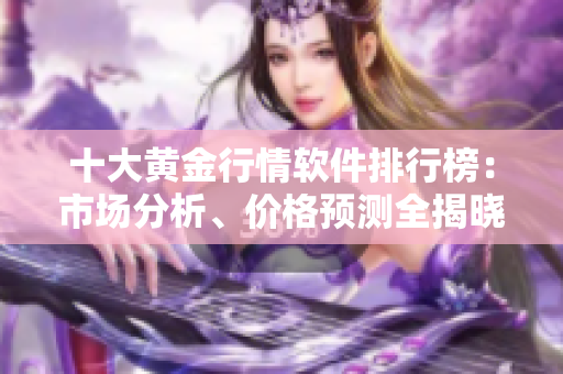 十大黄金行情软件排行榜：市场分析、价格预测全揭晓！