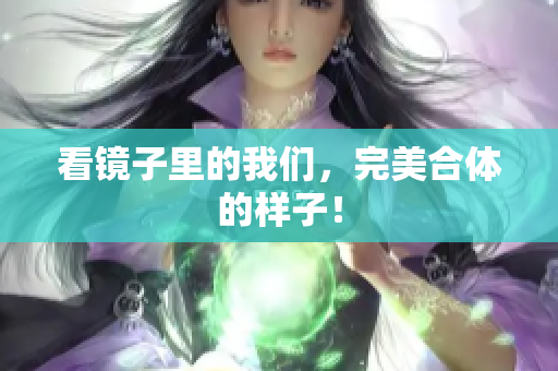 看镜子里的我们，完美合体的样子！
