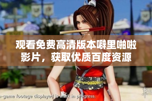 观看免费高清版本噼里啪啦影片，获取优质百度资源