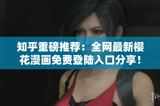知乎重磅推荐：全网最新樱花漫画免费登陆入口分享！