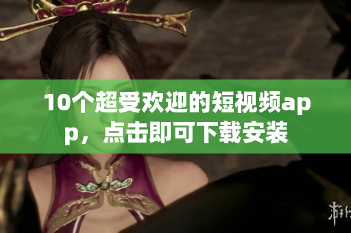 10个超受欢迎的短视频app，点击即可下载安装