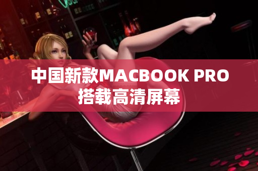 中国新款MACBOOK PRO搭载高清屏幕
