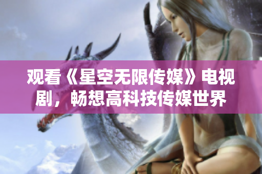 观看《星空无限传媒》电视剧，畅想高科技传媒世界