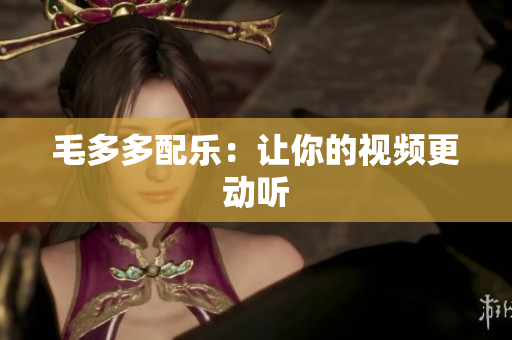 毛多多配乐：让你的视频更动听