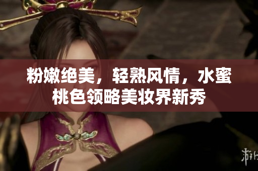 粉嫩绝美，轻熟风情，水蜜桃色领略美妆界新秀