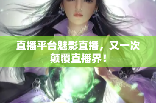 直播平台魅影直播，又一次颠覆直播界！