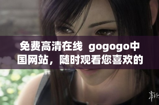 免费高清在线  gogogo中国网站，随时观看您喜欢的内容
