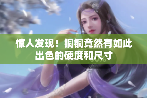 惊人发现！铜铜竟然有如此出色的硬度和尺寸