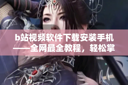 b站视频软件下载安装手机——全网最全教程，轻松掌握！