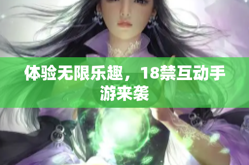 体验无限乐趣，18禁互动手游来袭
