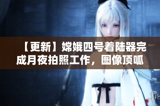【更新】嫦娥四号着陆器完成月夜拍照工作，图像顶呱呱！