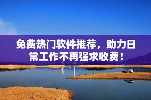 免费热门软件推荐，助力日常工作不再强求收费！