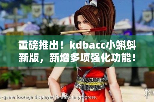 重磅推出！kdbacc小蝌蚪新版，新增多项强化功能！