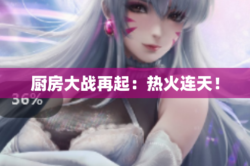 厨房大战再起：热火连天！
