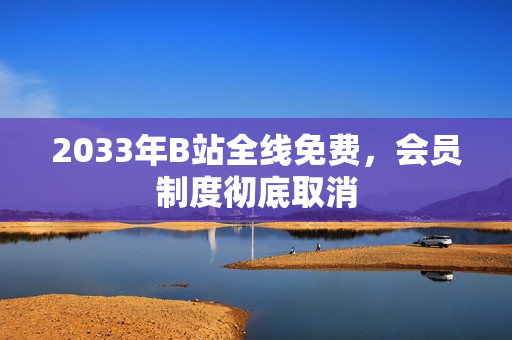 2033年B站全线免费，会员制度彻底取消