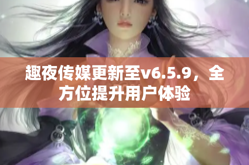 趣夜传媒更新至v6.5.9，全方位提升用户体验