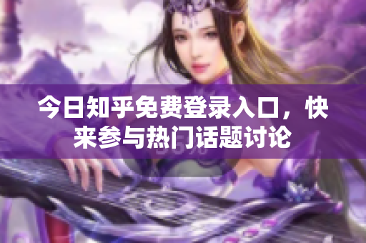 今日知乎免费登录入口，快来参与热门话题讨论