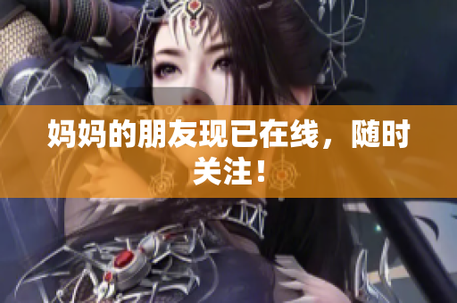 妈妈的朋友现已在线，随时关注！