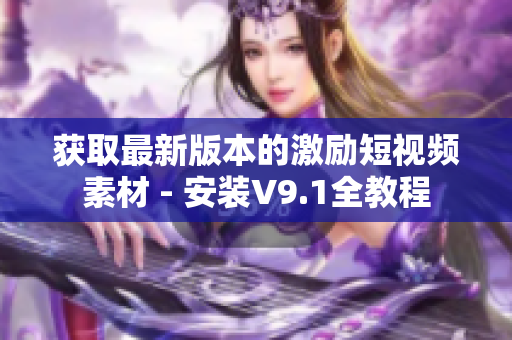 获取最新版本的激励短视频素材 - 安装V9.1全教程