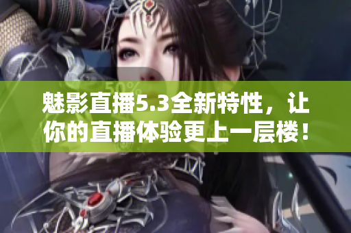 魅影直播5.3全新特性，让你的直播体验更上一层楼！