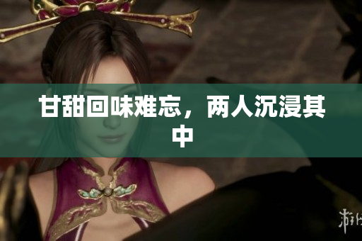 甘甜回味难忘，两人沉浸其中
