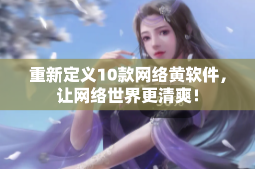 重新定义10款网络黄软件，让网络世界更清爽！