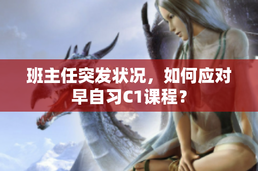 班主任突发状况，如何应对早自习C1课程？