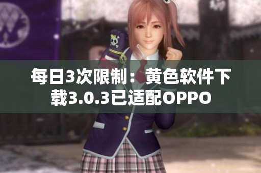 每日3次限制：黄色软件下载3.0.3已适配OPPO