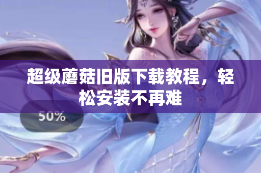 超级蘑菇旧版下载教程，轻松安装不再难